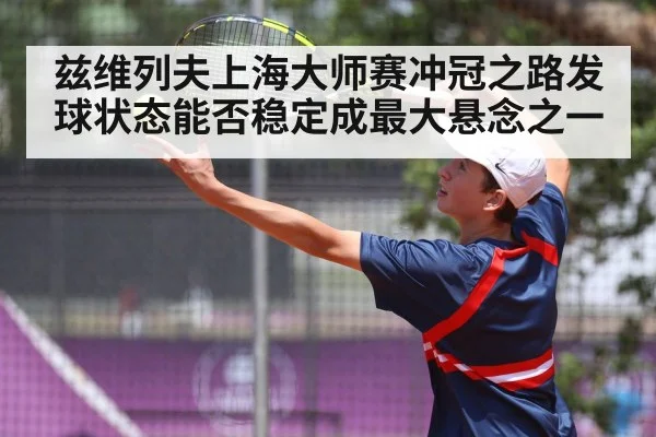 兹维列夫上海大师赛冲冠之路发球状态能否稳定成最大悬念之一(Bandao)